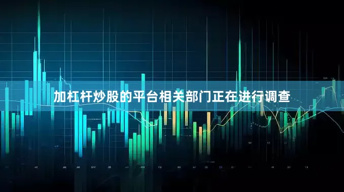 加杠杆炒股的平台相关部门正在进行调查