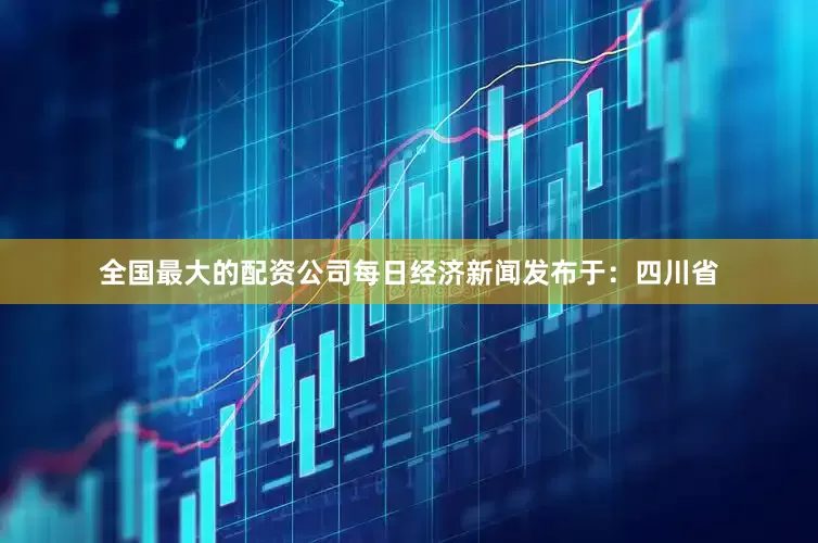 全国最大的配资公司每日经济新闻发布于：四川省