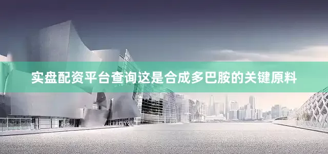 实盘配资平台查询这是合成多巴胺的关键原料