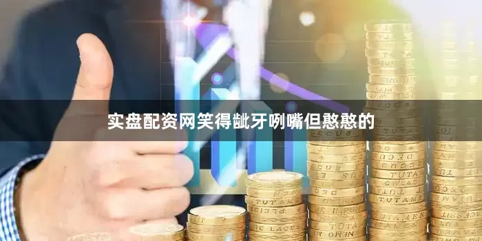 实盘配资网笑得龇牙咧嘴但憨憨的