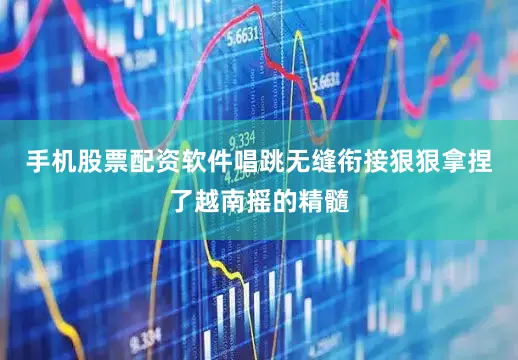 手机股票配资软件唱跳无缝衔接狠狠拿捏了越南摇的精髓
