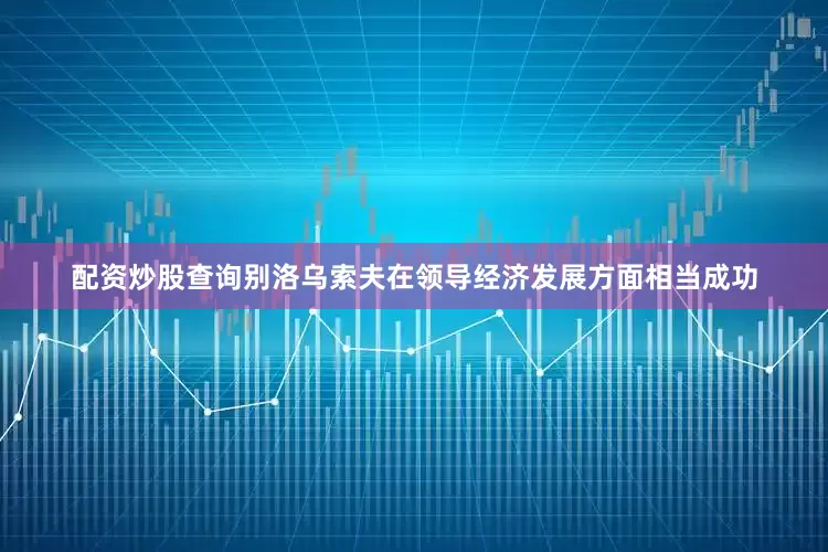 配资炒股查询别洛乌索夫在领导经济发展方面相当成功