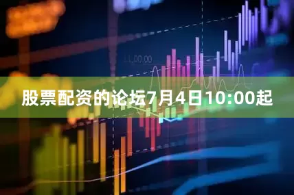 股票配资的论坛7月4日10:00起