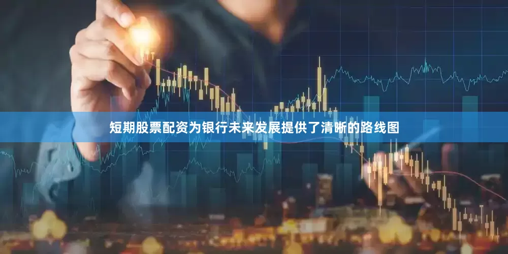 短期股票配资为银行未来发展提供了清晰的路线图