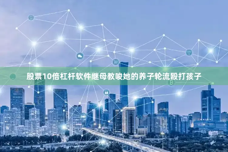 股票10倍杠杆软件继母教唆她的养子轮流殴打孩子