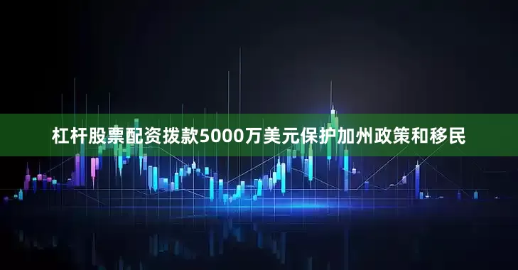 杠杆股票配资拨款5000万美元保护加州政策和移民