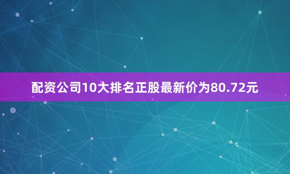 配资公司10大排名正股最新价为80.72元