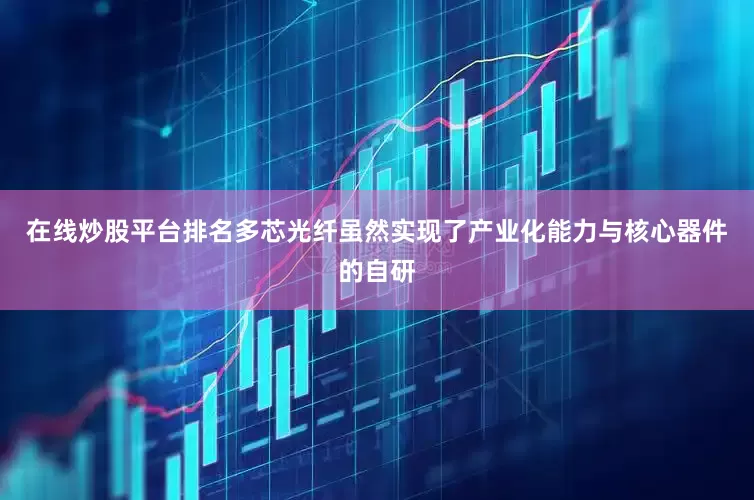 在线炒股平台排名多芯光纤虽然实现了产业化能力与核心器件的自研