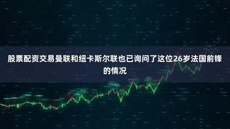 股票配资交易曼联和纽卡斯尔联也已询问了这位26岁法国前锋的情况