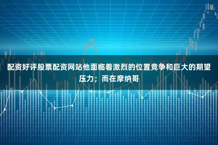 配资好评股票配资网站他面临着激烈的位置竞争和巨大的期望压力；而在摩纳哥