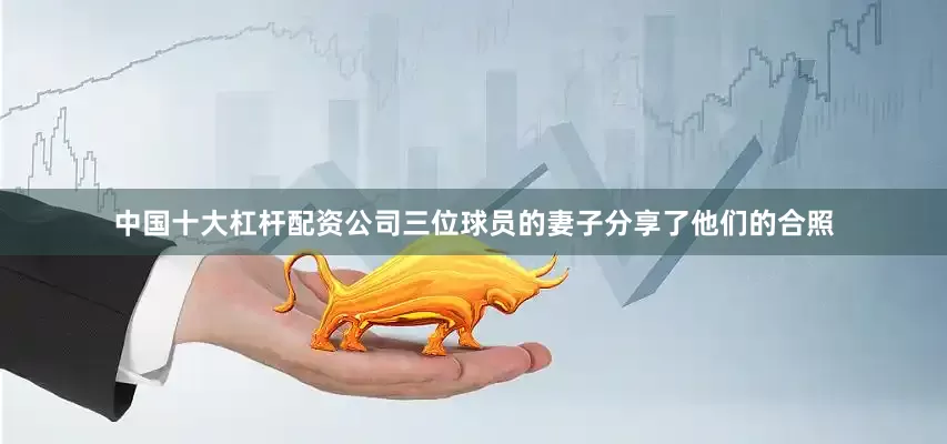 中国十大杠杆配资公司三位球员的妻子分享了他们的合照