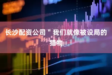 长沙配资公司＂我们就像被设局的猎物