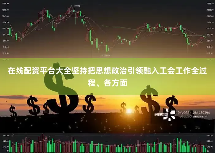 在线配资平台大全坚持把思想政治引领融入工会工作全过程、各方面