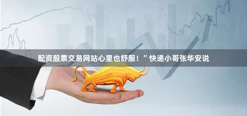 配资股票交易网站心里也舒服！”快递小哥张华安说