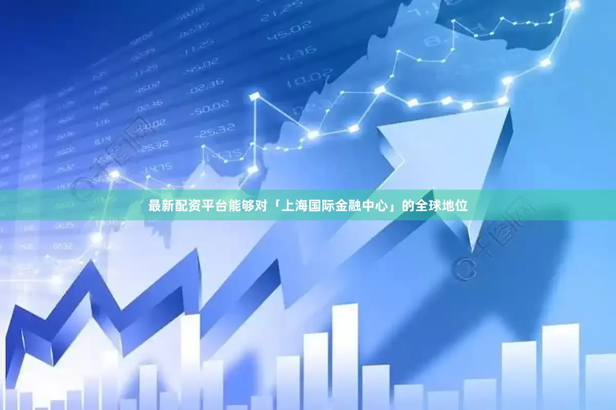 最新配资平台能够对「上海国际金融中心」的全球地位