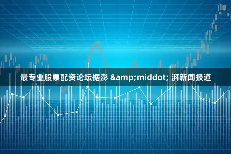 最专业股票配资论坛据澎 &middot; 湃新闻报道