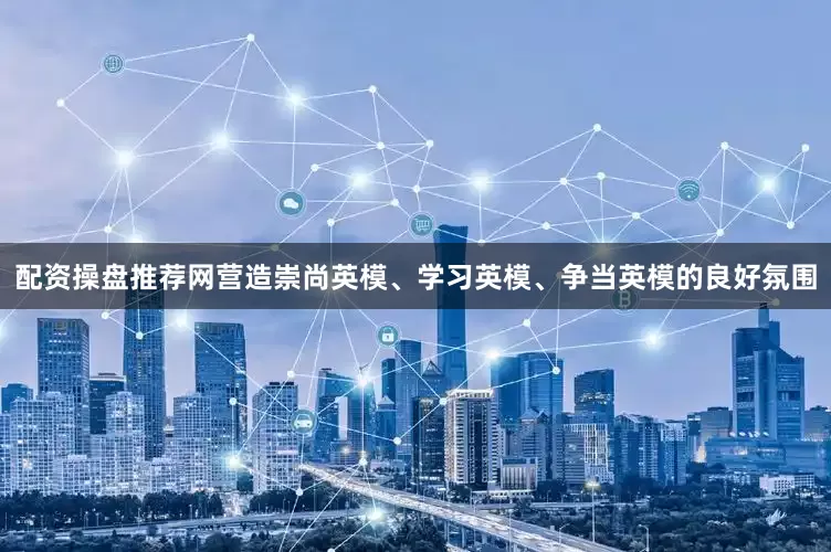 配资操盘推荐网营造崇尚英模、学习英模、争当英模的良好氛围