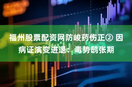 福州股票配资网防峻药伤正② 因病证演变进退：毒势鸱张期