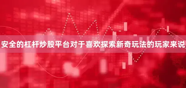 安全的杠杆炒股平台对于喜欢探索新奇玩法的玩家来说