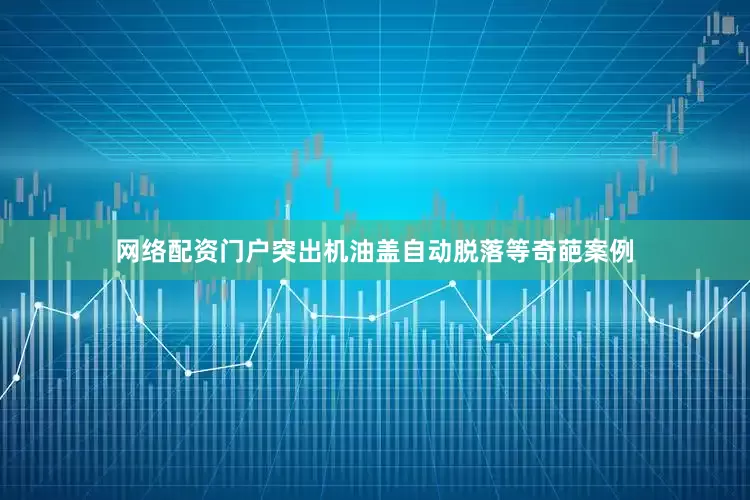 网络配资门户突出机油盖自动脱落等奇葩案例