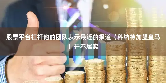 股票平台杠杆他的团队表示最近的报道（科纳特加盟皇马）并不属实
