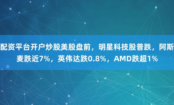 配资平台开户炒股美股盘前，明星科技股普跌，阿斯麦跌近7%，英伟达跌0.8%，AMD跌超1%