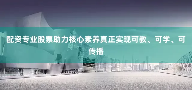 配资专业股票助力核心素养真正实现可教、可学、可传播