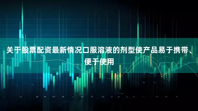 关于股票配资最新情况口服溶液的剂型使产品易于携带、便于使用