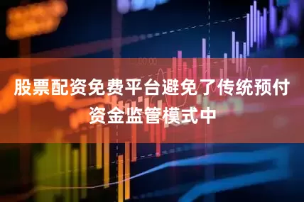 股票配资免费平台避免了传统预付资金监管模式中