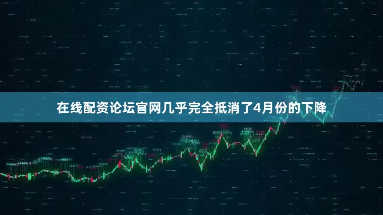 在线配资论坛官网几乎完全抵消了4月份的下降