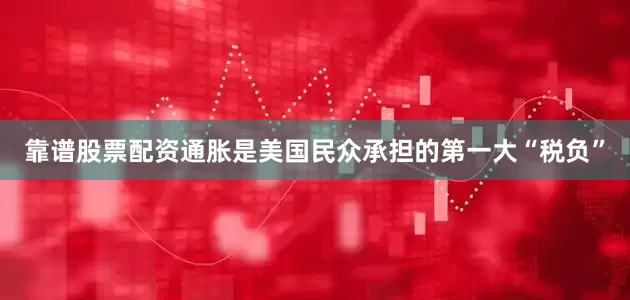 靠谱股票配资通胀是美国民众承担的第一大“税负”