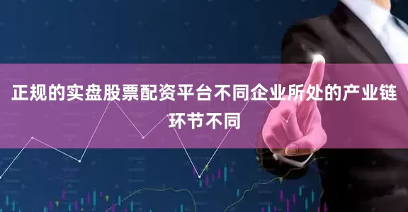 正规的实盘股票配资平台不同企业所处的产业链环节不同