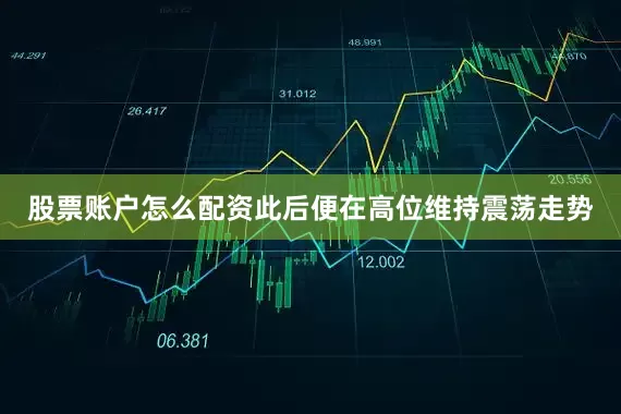 股票账户怎么配资此后便在高位维持震荡走势
