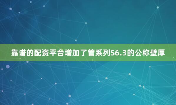 靠谱的配资平台增加了管系列S6.3的公称壁厚