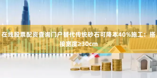 在线股票配资查询门户替代传统砂石可降本40%施工：搭接宽度≥30cm