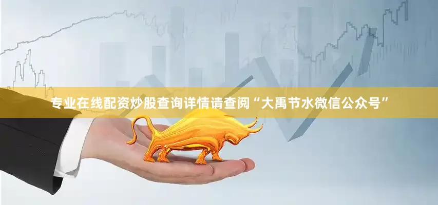 专业在线配资炒股查询详情请查阅“大禹节水微信公众号”