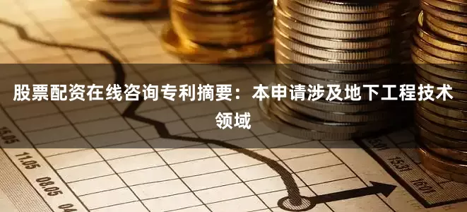 股票配资在线咨询专利摘要：本申请涉及地下工程技术领域