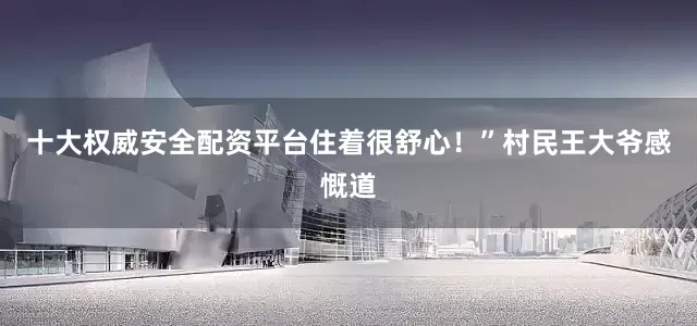 十大权威安全配资平台住着很舒心！”村民王大爷感慨道