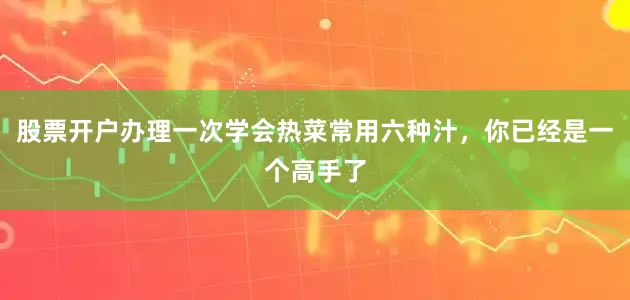 股票开户办理一次学会热菜常用六种汁，你已经是一个高手了