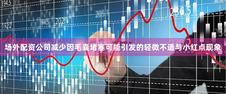 场外配资公司减少因毛囊堵塞可能引发的轻微不适与小红点现象