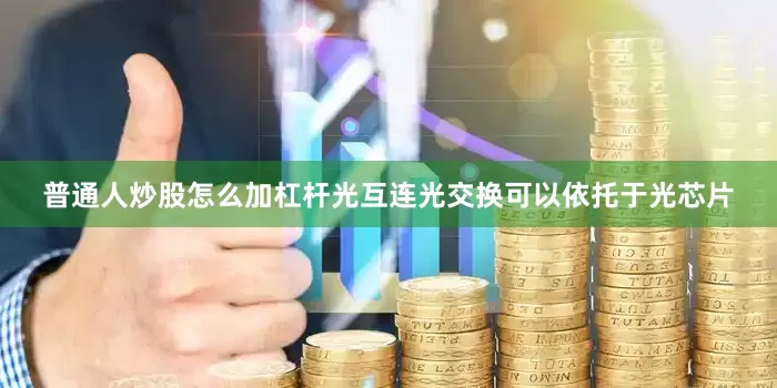普通人炒股怎么加杠杆光互连光交换可以依托于光芯片