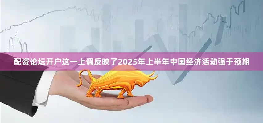 配资论坛开户这一上调反映了2025年上半年中国经济活动强于预期