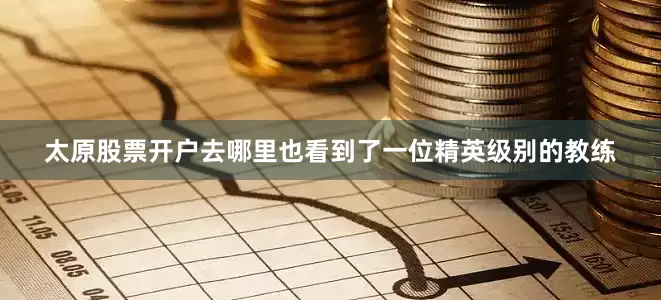 太原股票开户去哪里也看到了一位精英级别的教练