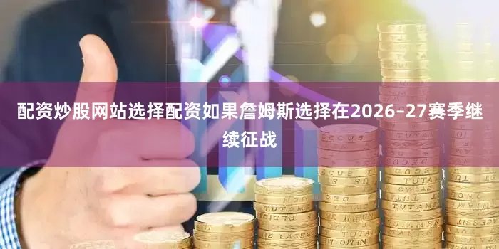 配资炒股网站选择配资如果詹姆斯选择在2026–27赛季继续征战