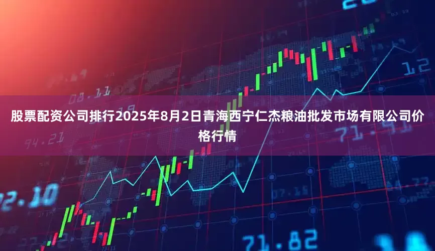 股票配资公司排行2025年8月2日青海西宁仁杰粮油批发市场有限公司价格行情