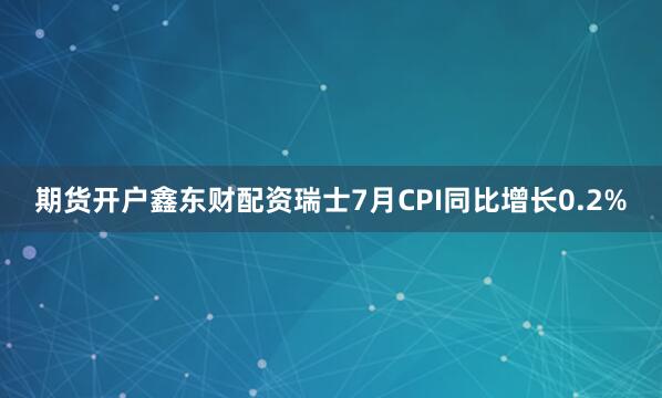 期货开户鑫东财配资瑞士7月CPI同比增长0.2%