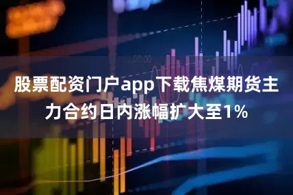 股票配资门户app下载焦煤期货主力合约日内涨幅扩大至1%