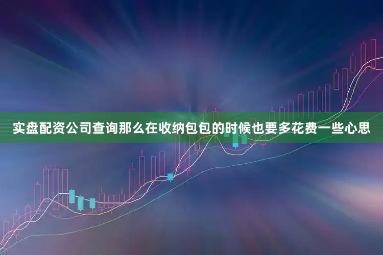 实盘配资公司查询那么在收纳包包的时候也要多花费一些心思
