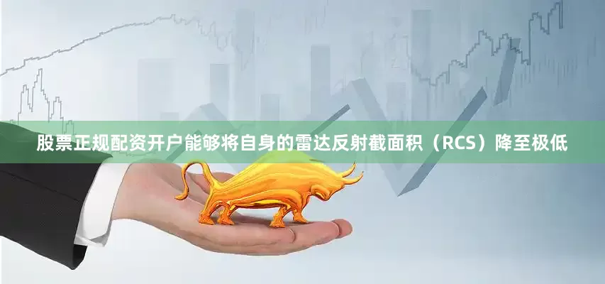 股票正规配资开户能够将自身的雷达反射截面积（RCS）降至极低