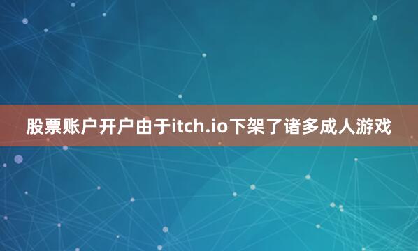 股票账户开户由于itch.io下架了诸多成人游戏